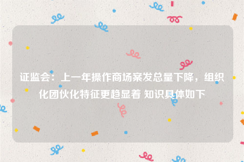 证监会：上一年操作商场案发总量下降，组织化团伙化特征更趋显着 知识具体如下