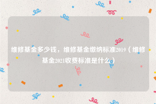 维修基金多少钱，维修基金缴纳标准2019（维修基金2021收费标准是什么）