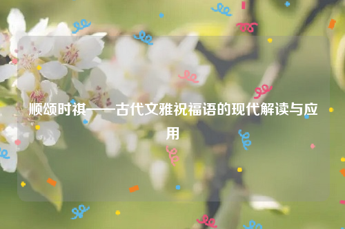 顺颂时祺——古代文雅祝福语的现代解读与应用