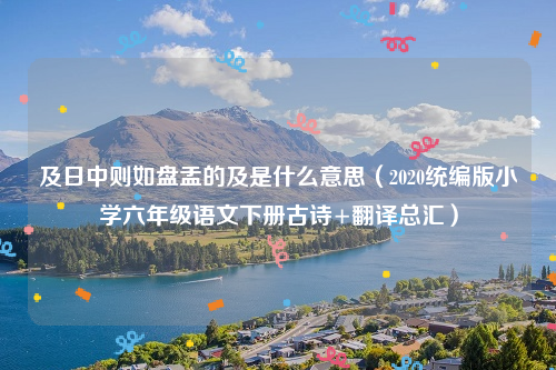 及日中则如盘盂的及是什么意思（2020统编版小学六年级语文下册古诗+翻译总汇）