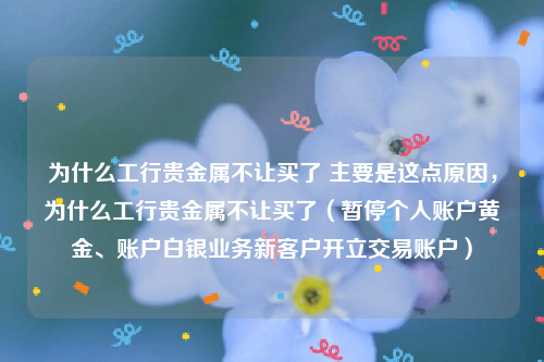 为什么工行贵金属不让买了 主要是这点原因，为什么工行贵金属不让买了（暂停个人账户黄金、账户白银业务新客户开立交易账户）